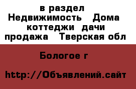  в раздел : Недвижимость » Дома, коттеджи, дачи продажа . Тверская обл.,Бологое г.